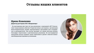 Отзывы наших клиентов
На протяжении уже трех лет мы реализуем с компанией «ФСТ Консал-
тинг» наши важные события: Открытие новых ресторанов, организация
Благотворительных Акций, корпоративные программы для сотрудни-
ков и руководителей. Они всегда проходят на самом высоком уровне,
благодаря творческим и оригинальным решениям. Их нестандартное
мышление всегда отражает наши пожелания и делает события компа-
нииМакдоналдсяркимииуспешными.
Директор ресторана ООО «Макдоналдс»
Ирина Коваленко
 