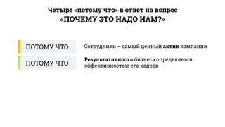 ПОТОМУ ЧТО Сотрудники – самый ценный актив компании
Результативность бизнеса определяется
эффективностью его кадровПОТОМУ ЧТО
«ПОЧЕМУ ЭТО НАДО НАМ?»
Четыре «потому что» в ответ на вопрос
 