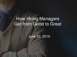 How Hiring Managers
Get from Good to Great
​ June 22, 2016
 