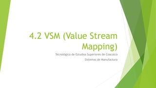 4.2 VSM (Value Stream
Mapping)
Tecnológico de Estudios Superiores de Coacalco
Sistemas de Manufactura
 