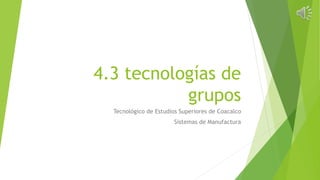 4.3 tecnologías de
grupos
Tecnológico de Estudios Superiores de Coacalco
Sistemas de Manufactura
 