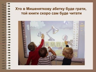 Хто в Мишеняткову абетку буде грати,
той книги скоро сам буде читати
 