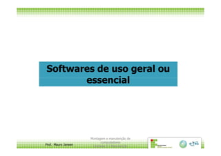 Softwares de uso geral ou
essencial
Prof. Mauro Jansen
Montagem e manutenção de
computadores
Unidade 3 - Manutenção
4
essencial
 