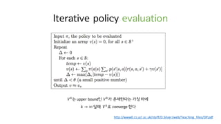 Iterative policy evaluation
http://www0.cs.ucl.ac.uk/staff/D.Silver/web/Teaching_files/DP.pdf
𝑉h
는 upper	bound인 𝑉h
가 존재한다는 가정 하에
𝑘 → ∞ 일때 𝑉h
로 converge	한다
 