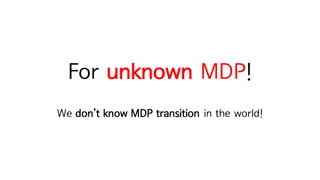 For unknown MDP!
We don’t know MDP transition in the world!
 