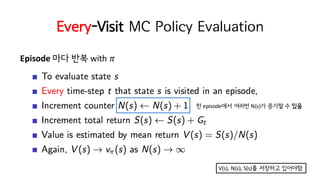 Every-Visit MC Policy Evaluation
Episode 마다 반복 with	𝜋
한 episode에서 여러번 N(s)가 증가할 수 있음
V(s),	N(s),	S(s)를 저장하고 있어야함
 