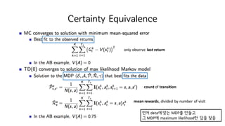 Certainty Equivalence
먼저 data에 맞는 MDP를 만들고
그 MDP에 maximum	likelihood한 답을 찾음
count of	transition
mean	rewards,	divided	by	number	of	visit
only	observe	last	return
 