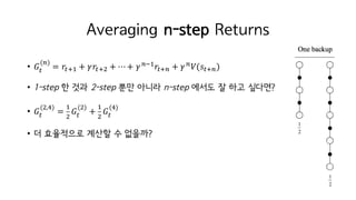 Averaging n-step Returns
• 𝐺M
(’)
= 𝑟MiI + 𝛾𝑟Mit + ⋯+ 𝛾’jI
𝑟Mi’ + 𝛾’
𝑉(𝑠Mi’)
• 1-step 한 것과 2-step 뿐만 아니라 n-step 에서도 잘 하고 싶다면?
• 𝐺M
(t,²)
=
I
t
𝐺M
(t)
+
I
t
𝐺M
(²)
• 더 효율적으로 계산할 수 없을까?
 