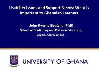 Usability Issues and Support Needs: What is
Important to Ghanaian Learners
John Kwame Boateng (PhD)
School of Continuing and Distance Education,
Legon, Accra, Ghana.
 