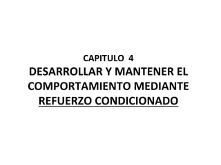 CAPITULO	
  	
  4	
  
DESARROLLAR	
  Y	
  MANTENER	
  EL	
  
COMPORTAMIENTO	
  MEDIANTE	
  
REFUERZO	
  CONDICIONADO	
  
	
  
 