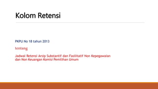 Kolom Retensi
PKPU No 18 tahun 2013
tentang
Jadwal Retensi Arsip Substantif dan Fasilitatif Non Kepegawaian
dan Non Keuangan Komisi Pemilihan Umum
 