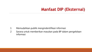 Manfaat DIP (Eksternal)
1 Memudahkan publik mengindentifikasi informasi
2 Sarana untuk memberikan masukan pada BP dalam pengelolaan
informasi
 