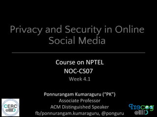 Privacy and Security in Online
Social Media
Course on NPTEL
NOC-CS07
Week 4.1
Ponnurangam Kumaraguru (“PK”)
Associate Professor
ACM Distinguished Speaker
fb/ponnurangam.kumaraguru, @ponguru
 