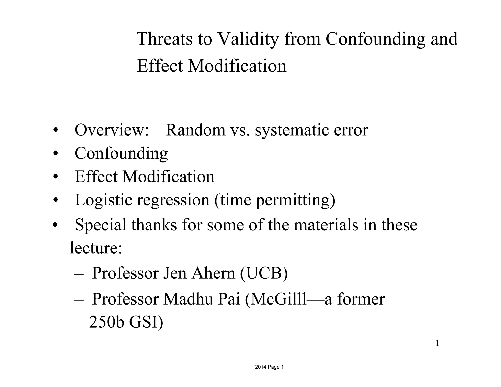 Threats to Validity from Confounding and
Effect Modification
•  Overview: Random vs. systematic error
•  Confounding
•  Effect Modification
•  Logistic regression (time permitting)
•  Special thanks for some of the materials in these
lecture:
–  Professor Jen Ahern (UCB)
–  Professor Madhu Pai (McGilll—a former
250b GSI)
1
2014 Page 1
 
