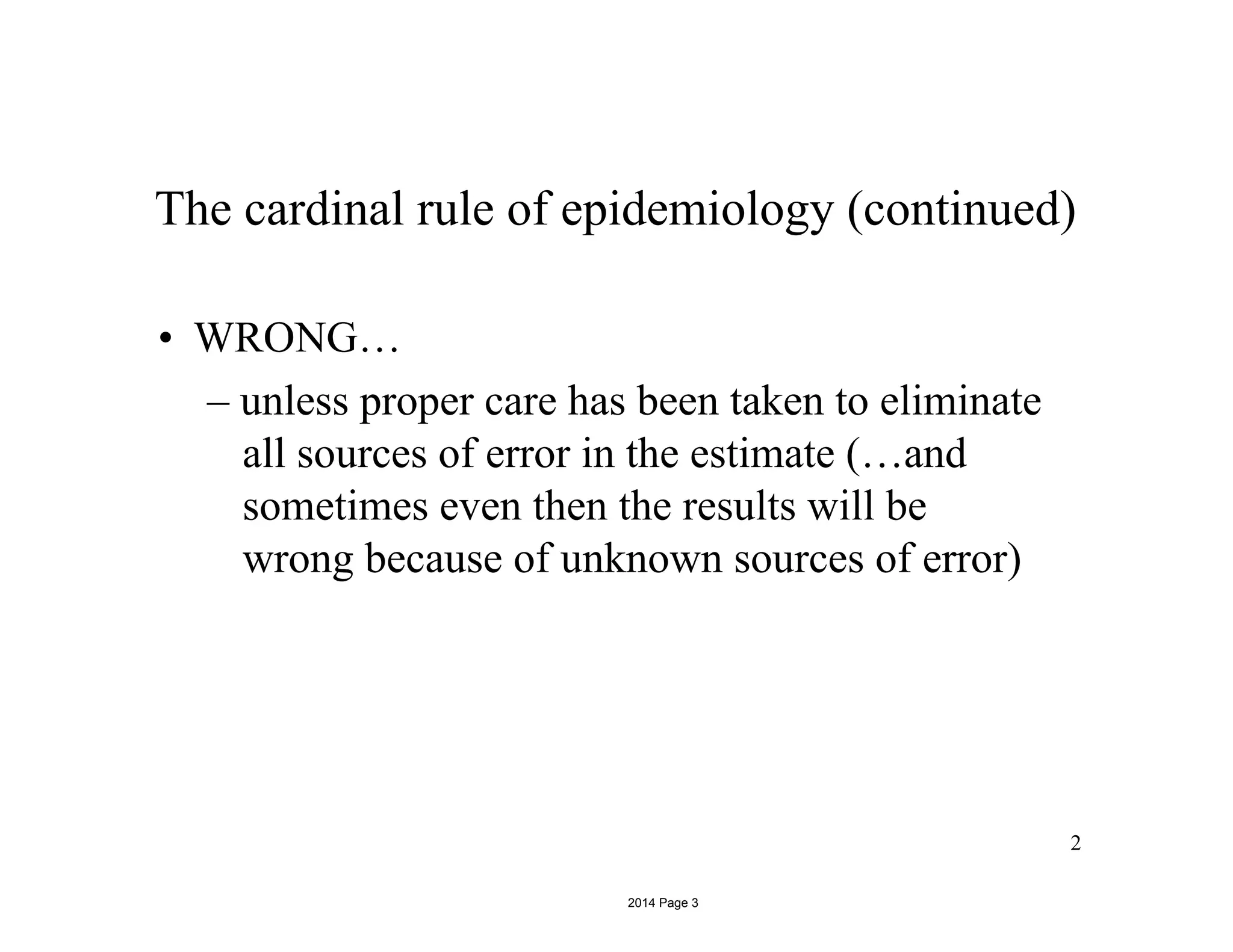 The cardinal rule of epidemiology (continued)
• WRONG…
– unless proper care has been taken to eliminate
all sources of error in the estimate (…and
sometimes even then the results will be
wrong because of unknown sources of error)
2
2014 Page 3
 