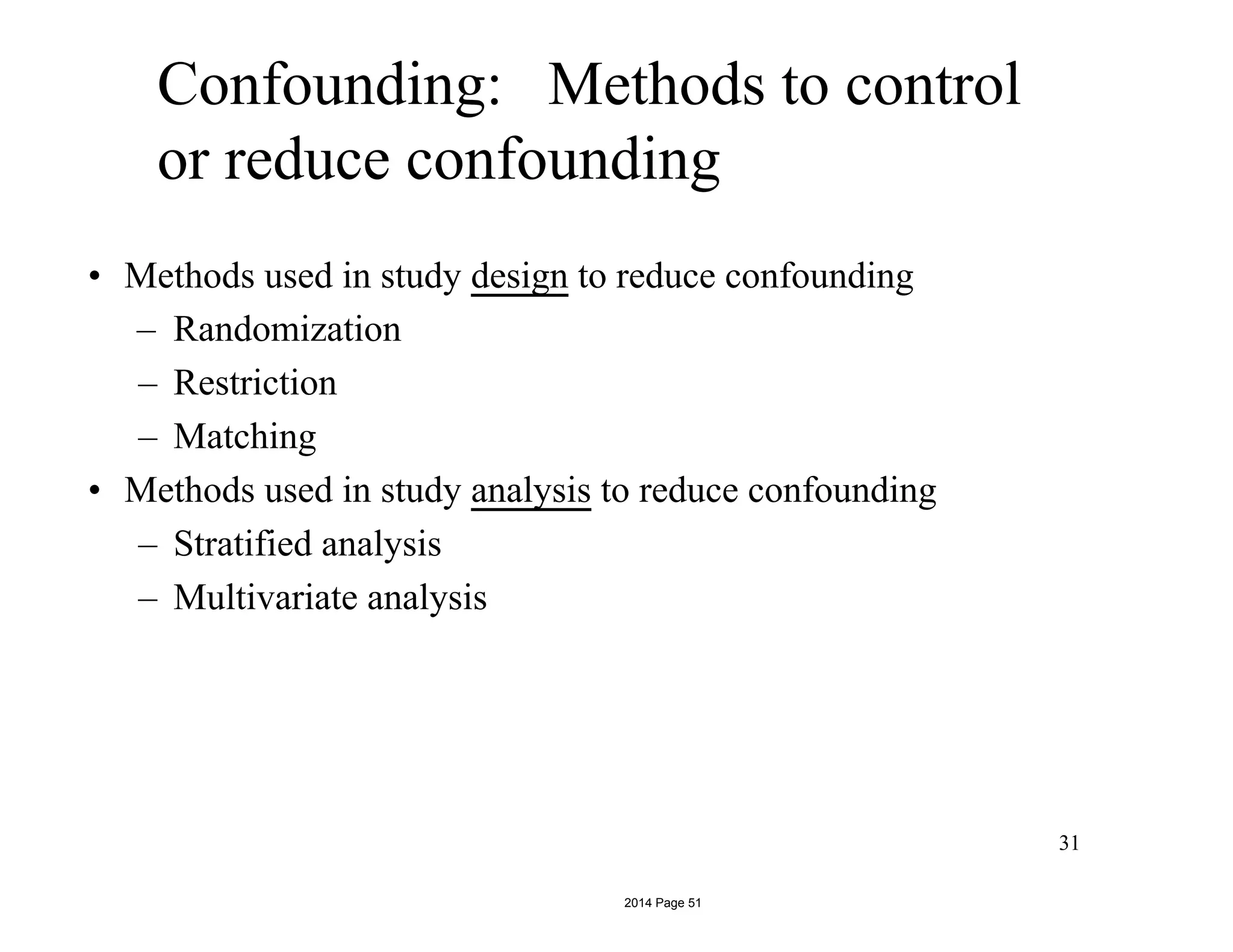 Confounding: Methods to control
or reduce confounding
• Methods used in study design to reduce confounding
– Randomization
– Restriction
– Matching
• Methods used in study analysis to reduce confounding
– Stratified analysis
– Multivariate analysis
31
2014 Page 51
 