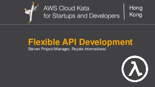 AWS Cloud Kata for Start-Ups and Developers
Hong
Kong
Flexible API Development
Steven Project Manager, Royale International
 