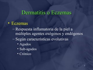 1
Dermatitis o EczemasDermatitis o Eczemas
• Eczemas
– Respuesta inflamatoria de la piel a
múltiples agentes exógenos y endógenos
– Según características evolutivas
• Agudos
• Sub-agudos
• Crónico
 