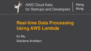 AWS Cloud Kata for Start-Ups and Developers
Hong
Kong
Real-time Data Processing
Using AWS Lambda
KJ Wu
Solutions Architect
 