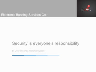 Security is everyone’s responsibility
By Omer Mohamed Abalraheem yassin
Electronic Banking Services Co.
 