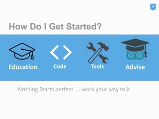 How Do I Get Started?
Education Code Tools Advise
Nothing Starts perfect … work your way to it
10
 