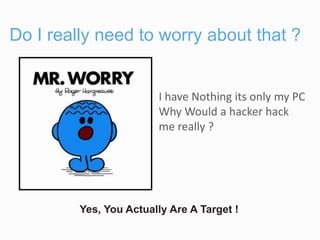 Do I really need to worry about that ?
I have Nothing its only my PC
Why Would a hacker hack
me really ?
Yes, You Actually Are A Target !
 
