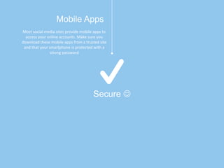 Most social media sites provide mobile apps to
access your online accounts. Make sure you
download these mobile apps from a trusted site
and that your smartphone is protected with a
strong password
Secure 
Mobile Apps
 