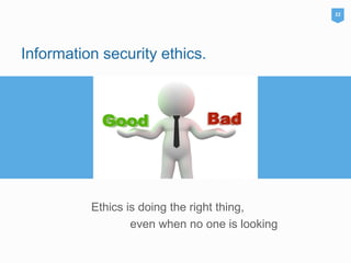 Information security ethics.
Ethics is doing the right thing,
even when no one is looking
22
 