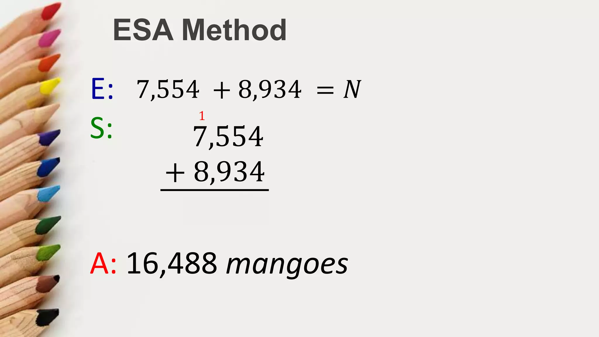 ESA Method
E: 7,554 + 8,934 = 𝑁
S: 7,554
+ 8,934
16,488
1
A: 16,488 mangoes
 