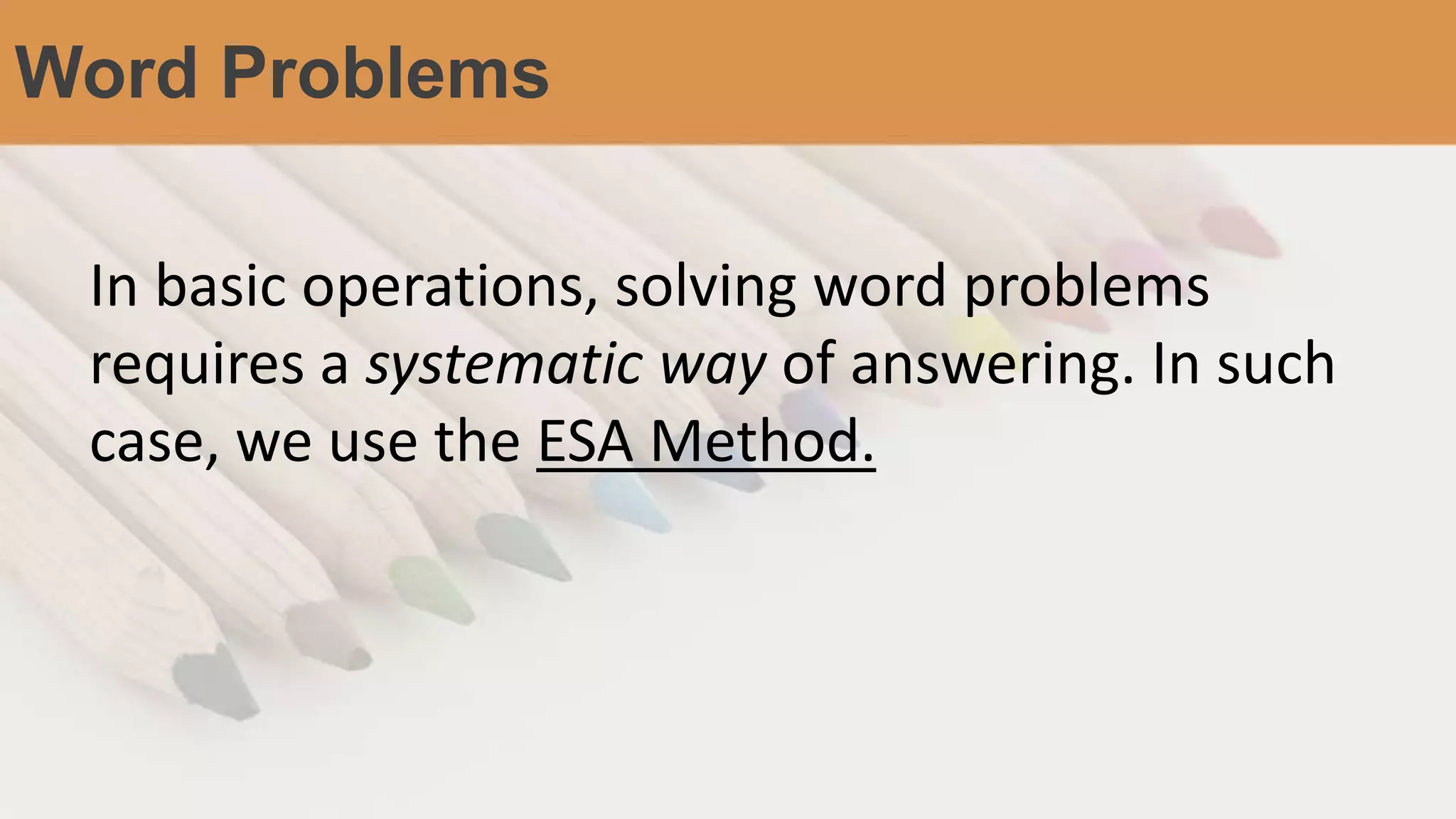 Word Problems
In basic operations, solving word problems
requires a systematic way of answering. In such
case, we use the ESA Method.
 