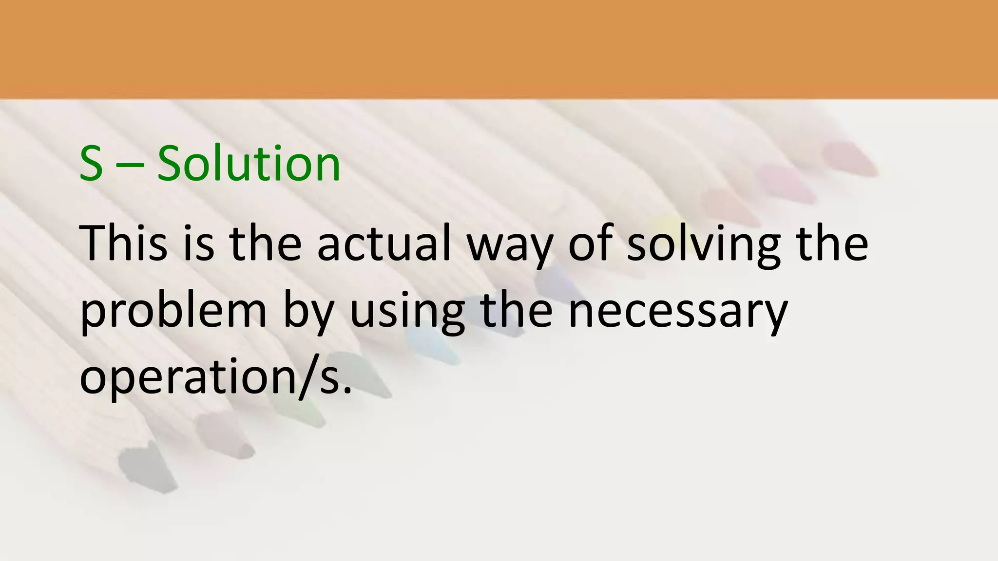 S – Solution
This is the actual way of solving the
problem by using the necessary
operation/s.
 