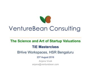The Science and Art of Startup Valuations
TiE Masterclass
BHive Workspaces, HSR Bengaluru
23rd August 2016
Anjana Vivek
anjana@venturebean.com
 