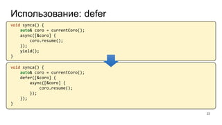 Использование: defer
22
void synca() {
auto& coro = currentCoro();
async([&coro] {
coro.resume();
});
yield();
}
void synca() {
auto& coro = currentCoro();
defer([&coro] {
async([&coro] {
coro.resume();
});
});
}
 