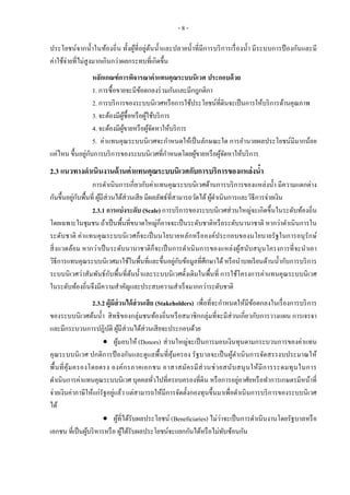 - 8 -
ประโยชน์จากน้าในท้องถิ่น ทั้งผู้ที่อยู่ต้นน้าและปลายน้าที่มีการบริการเรื่องน้า มีระบบการป้ องกันและมี
ค่าใช้จ่ายที่ไม่สูงมากเกินกว่าผลกระทบที่เกิดขึ้น
หลักเกณฑ์การพิจารณาค่าแทนคุณระบบนิเวศ ประกอบด้วย
1. การซื้อขายจะมีข้อตกลงร่วมกันและมีกฎกติกา
2. การบริการของระบบนิเวศหรือการใช้ประโยชน์ที่ดินจะเป็นการให้บริการด้านคุณภาพ
3. จะต้องมีผู้ซื้อหรือผู้ใช้บริการ
4. จะต้องมีผู้ขายหรือผู้จัดหาให้บริการ
5. ค่าแทนคุณระบบนิเวศจะกาหนดให้เป็นลักษณะใด การอานวยผลประโยชน์มีมากน้อย
แค่ไหน ขึ้นอยู่กับการบริการของระบบนิเวศที่กาหนดโดยผู้ขายหรือผู้จัดหาให้บริการ
2.3 แนวทางดาเนินงานด้านค่าแทนคุณระบบนิเวศกับการบริการของแหล่งน้า
การดาเนินการเกี่ยวกับค่าแทนคุณระบบนิเวศด้านการบริการของแหล่งน้า มีความแตกต่าง
กันขึ้นอยู่กับพื้นที่ ผู้มีส่วนได้ส่วนเสีย มีผลลัพธ์ที่สามารถวัดได้ผู้ดาเนินการและวิธีการจ่ายเงิน
2.3.1 การแบ่งระดับ (Scale) การบริการของระบบนิเวศส่วนใหญ่จะเกิดขึ้นในระดับท้องถิ่น
โดยเฉพาะในชุมชน ถ้าเป็นพื้นที่ขนาดใหญ่ก็อาจจะเป็นระดับชาติหรือระดับนานาชาติ หากว่าดาเนินการใน
ระดับชาติ ค่าแทนคุณระบบนิเวศก็จะเป็นนโยบายหลักหรือองค์ประกอบของนโยบายรัฐในการอนุรักษ์
สิ่งแวดล้อม หากว่าเป็นระดับนานาชาติก็จะเป็นการดาเนินการของแหล่งผู้สนับสนุนโครงการที่จะนาเอา
วิธีการแทนคุณระบบนิเวศมาใช้ในพื้นที่และขึ้นอยู่กับข้อมูลที่ศึกษาได้หรือนาบทเรียนด้านน้ากับการบริการ
ระบบนิเวศว่าสัมพันธ์กับพื้นที่ต้นน้าและระบบนิเวศดั้งเดิมในพื้นที่ การใช้โครงการค่าแทนคุณระบบนิเวศ
ในระดับท้องถิ่นจึงมีความสาคัญและประสบความสาเร็จมากกว่าระดับชาติ
2.3.2 ผู้มีส่วนได้ส่วนเสีย (Stakeholders) เพื่อที่จะกาหนดให้มีข้อตกลงในเรื่องการบริการ
ของระบบนิเวศต้นน้า สิทธิของกลุ่มชนท้องถิ่นหรือสมาชิกกลุ่มที่จะมีส่วนเกี่ยวกับการวางแผน การเจรจา
และมีกระบวนการปฏิบัติ ผู้มีส่วนได้ส่วนเสียจะประกอบด้วย
 ผู้มอบให้ (Donors) ส่วนใหญ่จะเป็นการมอบเงินทุนตามกระบวนการของค่าแทน
คุณระบบนิเวศ ปกติการป้ องกันและดูแลพื้นที่คุ้มครอง รัฐบาลจะเป็นผู้ดาเนินการจัดสรรงบประมาณให้
พื้นที่คุ้มครองโดยตรง องค์กรภาคเอกชน อาสาสมัครมีส่วนช่วยสนับสนุนให้มีการระดมทุนในการ
ดาเนินการค่าแทนคุณระบบนิเวศ บุคคลทั่วไปที่ครอบครองที่ดิน หรือการอยู่อาศัยหรือทาการเกษตรมีหน้าที่
จ่ายเงินค่าภาษีให้แก่รัฐอยู่แล้ว แต่สามารถให้มีการจัดตั้งกองทุนขึ้นมาเพื่อดาเนินการบริการของระบบนิเวศ
ได้
 ผู้ที่ได้รับผลประโยชน์ (Beneficiaries) ไม่ว่าจะเป็นการดาเนินงานโดยรัฐบาลหรือ
เอกชน ที่เป็นผู้บริหารหรือ ผู้ได้รับผลประโยชน์จะแยกกันได้หรือไม่ทับซ้อนกัน
 