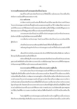 - 34 -
5.3 ความท้าทายของการสร้างกรอบสถาบันหรือหน่วยงาน
ขณะที่โครงสร้างสถาบันหรือหน่วยงานได้จัดตั้งขึ้น จะมีแผนและนโยบายที่จะต้อง
ดาเนินการ และมีงานที่ท้าทายหลายประการ เช่น
5.3.1 งบประมาณ
การจัดการงบประมาณในแต่ละพื้นที่ค่อนข้างจะมีน้อย ขณะเดียวกันความสาเร็จของ
โครงการค่าแทนคุณระบบนิเวศจะขึ้นอยู่กับงบประมาณของกองทุนที่หามาได้ การพัฒนาขีดความสามารถ
จะทาให้กระบวนการค่าใช้จ่ายของการบริการของระบบนิเวศมีความเป็นไปได้สูง การบังคับใช้กฎหมาย การ
ติดตามผล และการแก้ไขสัญญาหลังจากที่โครงการประสบผลสาเร็จหรือยุติแล้ว
-กรอบของสถาบันหรือหน่วยงานที่เกี่ยวกับค่าแทนคุณระบบนิเวศ ต้องกาหนดและ
ดาเนินการกับวิธีการอนุรักษ์ทรัพยากรธรรมชาติในพื้นที่
-การเพิ่มจานวนเงินกองทุน โดยกาหนดให้สถาบันหรือหน่วยงานระดับชาติเป็ น
ผู้ดาเนินการ
-หัวหน้าหน่วยงานสามารถพิจารณาตัดสินใจลดค่าใช้จ่ายในพื้นที่คุ้มครองได้
-สนับสนุนเงินทุนสาหรับโครงการค่าแทนคุณระบบนิเวศ ที่ไม่มีงบประมาณประจาปีที่
เพียงพอ
-ต้องแน่ใจว่าการดาเนินงานของสถาบัน ทางานให้เป็นไปอย่างมีประสิทธิภาพ รวมถึงการ
พิจารณาเงินเดือนของพนักงานเจ้าหน้าที่ประจา
หลักการที่สาคัญ คือ กรอบการทางานของสถาบันหรือหน่วยงานเกี่ยวกับโครงการค่าแทน
คุณระบบนิเวศจาต้องมีการบริหารจัดการระบบการเงิน การเพิ่มเงินกองทุน โดยการหารายได้เข้ากองทุนและ
นาเงินจากกองทุนไปใช้ในการบริการของระบบนิเวศอย่างโปร่งใส
5.3.2 การรวมอานาจไว้ที่ส่วนกลางหรือการกระจายอานาจสู่ท้องถิ่น
การรวมอานาจของโครงการค่าแทนคุณระบบนิเวศไว้ที่ส่วนกลางกับการกระจายอานาจ
ไปสู่ท้องถิ่น เป็นเรื่องที่มีความอ่อนไหวต่อการบริการของระบบนิเวศ ต้องจดจาไว้ว่าเราต้องการแนวคิดใน
ระดับชาติต้องเป็นหนึ่งเดียว การพัฒนาการทางเศรษฐกิจ การป้ องกันสิ่งแวดล้อม จาต้องมีหน่วยงานรองรับ
การทางานของโครงการค่าแทนคุณระบบนิเวศในทุกๆระดับ ทั้งทางด้านการพัฒนาและการบริหาร
ภายในประเทศ ฉะนั้นสถาบันหรือหน่วยงานที่จัดตั้งขึ้นในส่วนกลาง จะเป็นภาพรวมในการบริหารงานของ
รัฐบาลในทุกระดับ โดยเฉพาะมีการกระจายการทางานจากระดับชาติไปสู่ส่วนท้องถิ่นจนถึงผู้ใช้ประโยชน์
ความร่วมมือกับหน่วยงานอื่นๆจะกระทาได้สะดวก เช่น การชลประทาน การกาจัดของเสีย สุขภาพชุมชน
การใช้ประโยชน์ที่ดิน การวางแผน การเหมืองแร่ พลังงานไฟฟ้าหรือพลังน้า การป่าไม้และสิ่งแวดล้อม เป็น
ต้น
ในทางปฏิบัติโครงการค่าแทนคุณระบบนิเวศจะมีการบริการอยู่ทั้งในแนวตั้ง (หน่วยงาน
เดียวกันจากระดับชาติสู่ระดับท้องถิ่น) และแนวราบ (การประสานงานกับหน่วยงานอื่นๆ) จะมีการสร้าง
 