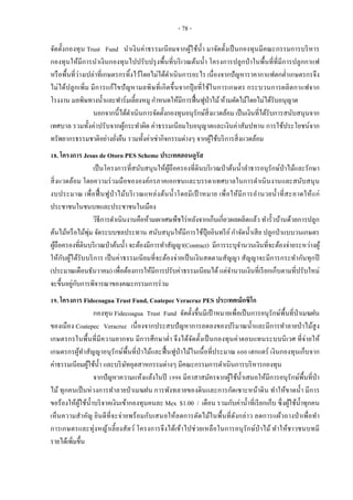 - 78 -
จัดตั้งกองทุน Trust Fund นาเงินค่าธรรมเนียมจากผู้ใช้น้า มาจัดตั้งเป็นกองทุนมีคณะกรรมการบริหาร
กองทุนให้มีการนาเงินกองทุนไปปรับปรุงพื้นที่บริเวณต้นน้า โครงการปลูกป่าในพื้นที่ที่มีการปลูกกาแฟ
หรือพื้นที่ว่างเปล่าที่เกษตรกรทิ้งไว้โดยไม่ได้ดาเนินการอะไร เนื่องจากปัญหาราคากาแฟตกต่าเกษตรกรจึง
ไม่ได้ปลูกเพิ่ม มีการแก้ไขปัญหามลพิษที่เกิดขึ้นจากปุ๋ ยที่ใช้ในการเกษตร กระบวนการผลิตกาแฟจาก
โรงงาน มลพิษทางน้าและฟาร์มเลี้ยงหมู กาหนดให้มีการฟื้นฟูป่าไม้ห้ามตัดไม้โดยไม่ได้รับอนุญาต
นอกจากนี้ได้ดาเนินการจัดตั้งกองทุนอนุรักษ์สิ่งแวดล้อม เป็นเงินที่ได้รับการสนับสนุนจาก
เทศบาล รวมทั้งค่าปรับจากผู้กระทาผิด ค่าธรรมเนียมใบอนุญาตและเงินค่าสัมปทาน การใช้ประโยชน์จาก
ทรัพยากรธรรมชาติอย่างยั่งยืน รวมทั้งค่าเช่ากิจกรรมต่างๆ จากผู้ใช้บริการสิ่งแวดล้อม
18. โครงการ Jesus de Otoro PES Scheme ประเทศฮอนดูรัส
เป็นโครงการที่สนับสนุนให้ผู้ถือครองที่ดินบริเวณป่าต้นน้าลาธารอนุรักษ์ป่าไม้และรักษา
สิ่งแวดล้อม โดยความร่วมมือขององค์กรภาคเอกชนและบรรดาเทศบาลในการดาเนินงานและสนับสนุน
งบประมาณ เพื่อฟื้ นฟูป่าไม้บริเวณแหล่งต้นน้าโดยมีเป้ าหมาย เพื่อให้มีการอานวยน้าที่สะอาดให้แก่
ประชาชนในชนบทและประชาชนในเมือง
วิธีการดาเนินงานคือห้ามเผาเศษพืชไร่หลังจากเก็บเกี่ยวผลผลิตแล้ว ทารั้วบ้านด้วยการปลูก
ต้นไม้หรือไม้พุ่ม จัดระบบชลประทาน สนับสนุนให้มีการใช้ปุ๋ ยอินทรีย์กาจัดน้าเสีย ปลูกป่าแบบวนเกษตร
ผู้ถือครองที่ดินบริเวณป่าต้นน้า จะต้องมีการทาสัญญา(Contract) มีการระบุจานวนเงินที่จะต้องจ่ายระหว่างผู้
ให้กับผู้ได้รับบริการ เป็นค่าธรรมเนียมที่จะต้องจ่ายเป็นเงินสดตามสัญญา สัญญาจะมีการกระทากันทุกปี
(ประมาณเดือนธันวาคม) เพื่อต้องการให้มีการปรับค่าธรรมเนียมได้ แต่จานวนเงินที่เรียกเก็บตามที่ปรับใหม่
จะขึ้นอยู่กับการพิจารณาของคณะกรรมการร่วม
19. โครงการ Fidecoagua Trust Fund, Coatepec Veracruz PES ประเทศเม็กซิโก
กองทุน Fidecoagua Trust Fund จัดตั้งขึ้นมีเป้ าหมายเพื่อเป็นการอนุรักษ์พื้นที่ป่าเมฆฝน
ของเมือง Coatepec Veracruz เนื่องจากประสบปัญหาการลดลงของปริมาณน้าและมีการทาลายป่าไม้สูง
เกษตรกรในพื้นที่มีความยากจน มีการศึกษาต่า จึงได้จัดตั้งเป็นกองทุนค่าตอบแทนระบบนิเวศ ที่จ่ายให้
เกษตรกรผู้ทาสัญญาอนุรักษ์พื้นที่ป่าไม้และฟื้นฟูป่าไม้ในเนื้อที่ประมาณ 600 เฮกแตร์ เงินกองทุนเก็บจาก
ค่าธรรมเนียมผู้ใช้น้า และบริษัทอุตสาหกรรมต่างๆ มีคณะกรรมการดาเนินการบริหารกองทุน
จากปัญหาความแห้งแล้งในปี 1998 มีอาสาสมัครจากผู้ใช้น้าเสนอให้มีการอนุรักษ์พื้นที่ป่า
ไม้ ทุกคนเป็นห่วงการทาลายป่าเมฆฝน การพังทลายของดินและการกัดเซาะหน้าดิน ทาให้ขาดน้า มีการ
ขอร้องให้ผู้ใช้น้าบริจาคเงินเข้ากองทุนคนละ Mex $1.00 / เดือน รวมกับค่าน้าที่เรียกเก็บ ซึ่งผู้ใช้น้าทุกคน
เห็นความสาคัญ ยินดีที่จะจ่ายพร้อมกับเสนอให้ลดการตัดไม้ในพื้นที่ดังกล่าว ลดการแผ้วถางป่าเพื่อทา
การเกษตรและทุ่งหญ้าเลี้ยงสัตว์ โครงการจึงได้เข้าไปช่วยเหลือในการอนุรักษ์ป่าไม้ ทาให้ชาวชนบทมี
รายได้เพิ่มขึ้น
 