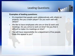 Leading Questions
Examples of leading questions:
 It’s important that people work collaboratively with others on
projects. Are you a team player? Do you work well with
others?
 We like to have employees who are on time to work and
meetings. Do you arrive to work on time? Do you find it
difficult to make it to meetings on time?
 You will have responsibility for a department of five people.
Does this appeal to you?
 