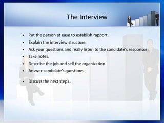 The Interview
 Put the person at ease to establish rapport.
 Explain the interview structure.
 Ask your questions and really listen to the candidate’s responses.
 Take notes.
 Describe the job and sell the organization.
 Answer candidate’s questions.
 Discuss the next steps.
 