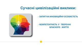 - КОМПЕТЕНТНІСТЬ		У			ТВОРЕННІ	
ВЛАСНОГО			ЖИТТЯ
- ЗАПИТ	НА	ІННОВАЦІЙНУ	ОСОБИСТІСТЬ	
Сучасні цивілізаційні виклики:
 