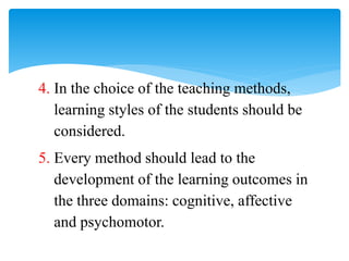 5. Every method should lead to the
development of the learning outcomes in
the three domains: cognitive, affective
and psychomotor.
4. In the choice of the teaching methods,
learning styles of the students should be
considered.
 