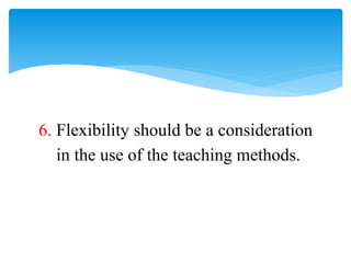 6. Flexibility should be a consideration
in the use of the teaching methods.
 