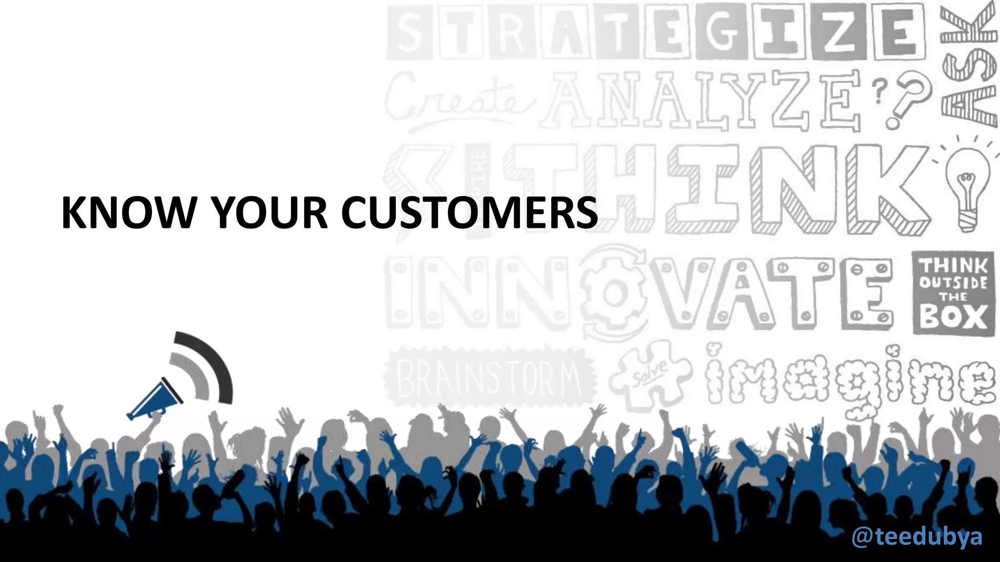 KNOW YOUR CUSTOMERS
@teedubya
 