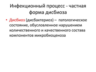 Инфекционный процесс - частная
форма дисбиоза
• Дисбиоз (дисбактериоз) – патологическое
состояние, обусловленное нарушением
количественного и качественного состава
компонентов микробиоценоза
 