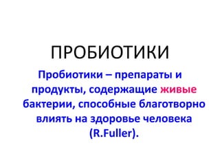 ПРОБИОТИКИ
Пробиотики – препараты и
продукты, содержащие живые
бактерии, способные благотворно
влиять на здоровье человека
(R.Fuller).
 