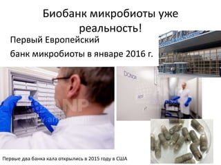 Биобанк микробиоты уже
реальность!
Первый Европейский
банк микробиоты в январе 2016 г.
Первые два банка кала открылись в 2015 году в США
 