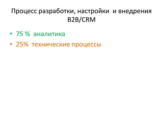 Процесс разработки, настройки и внедрения
B2B/CRM
• 75 % аналитика
• 25% технические процессы
 