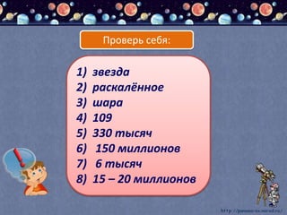 1) звезда
2) раскалённое
3) шара
4) 109
5) 330 тысяч
6) 150 миллионов
7) 6 тысяч
8) 15 – 20 миллионов
Проверь себя:
 