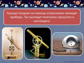 Гораздо позднее на помощь астрономам приходят
приборы. Так выглядят телескопы прошлого и
настоящего.
 