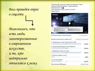 Был проведен опрос
в соцсети
Выяснилось, что
есть люди,
заинтересованные
в современном
искусстве,
и те, кто
нейтрально
относится к нему.
 