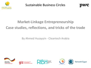 Market-­‐Linkage	
  Entrepreneurship
Case	
  studies,	
  reflections,	
  and	
  tricks	
  of	
  the	
  trade
By	
  Ahmed	
  Huzayyin	
  -­‐ Cleantech	
  Arabia
Sustainable	
  Business	
  Circles	
  
 